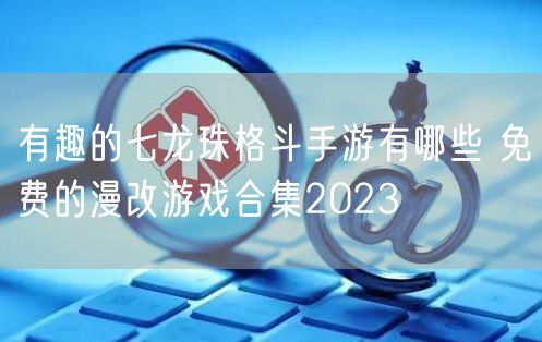 有趣的七龙珠格斗手游有哪些 免费的漫改游戏合集2023