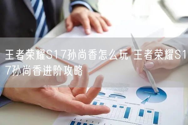王者荣耀S17孙尚香怎么玩 王者荣耀S17孙尚香进阶攻略
