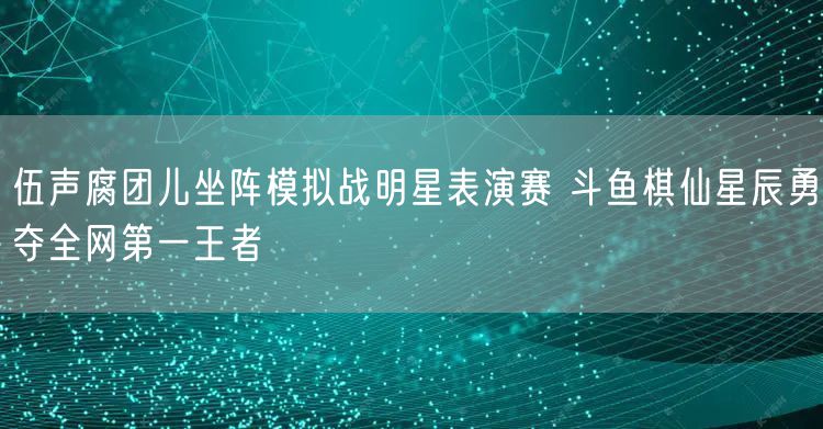 伍声腐团儿坐阵模拟战明星表演赛 斗鱼棋仙星辰勇夺全网第一王者