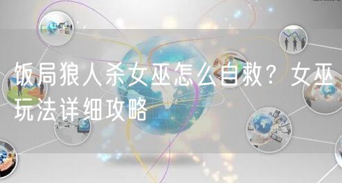 饭局狼人杀女巫怎么自救？女巫玩法详细攻略