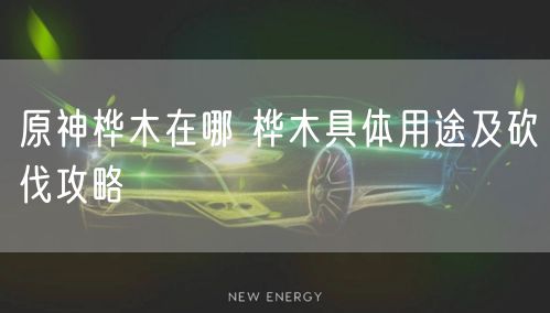 原神桦木在哪 桦木具体用途及砍伐攻略