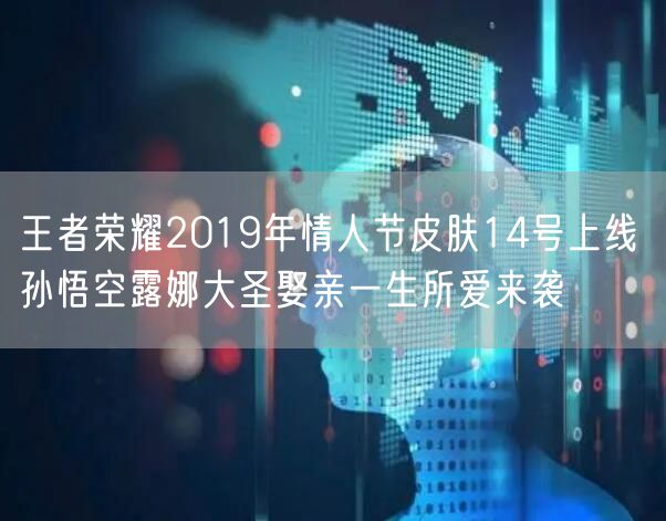 王者荣耀2019年情人节皮肤14号上线 孙悟空露娜大圣娶亲一生所爱来袭