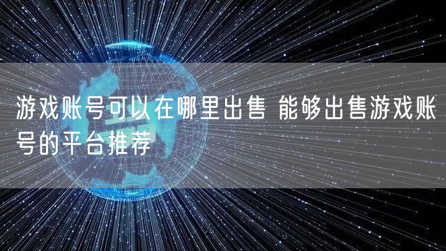 游戏账号可以在哪里出售 能够出售游戏账号的平台推荐