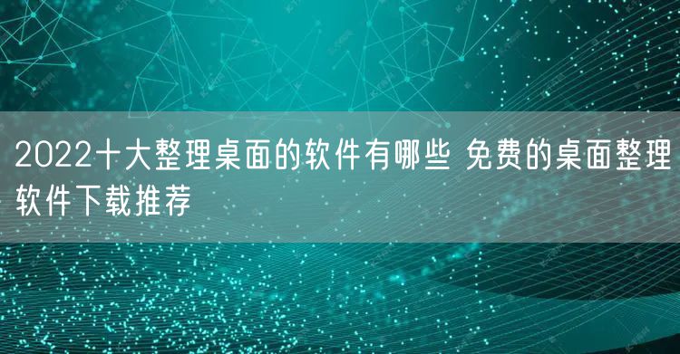 2022十大整理桌面的软件有哪些 免费的桌面整理软件下载推荐