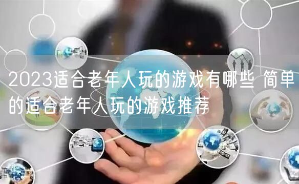 2023适合老年人玩的游戏有哪些 简单的适合老年人玩的游戏推荐
