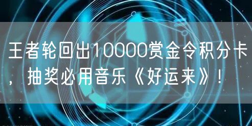 王者轮回出10000赏金令积分卡，抽奖必用音乐《好运来》！