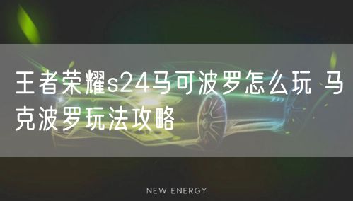 王者荣耀s24马可波罗怎么玩 马克波罗玩法攻略