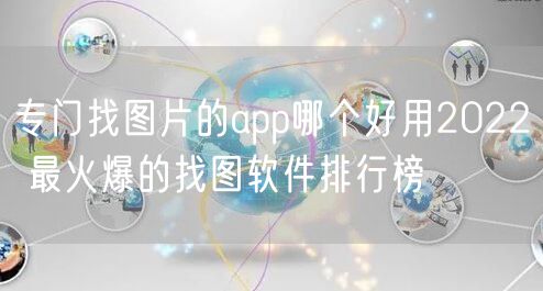 专门找图片的app哪个好用2022 最火爆的找图软件排行榜