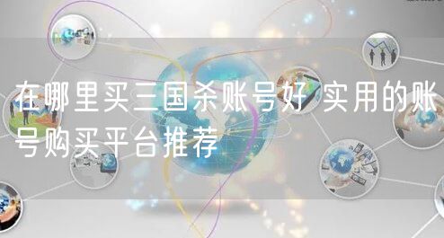 在哪里买三国杀账号好 实用的账号购买平台推荐