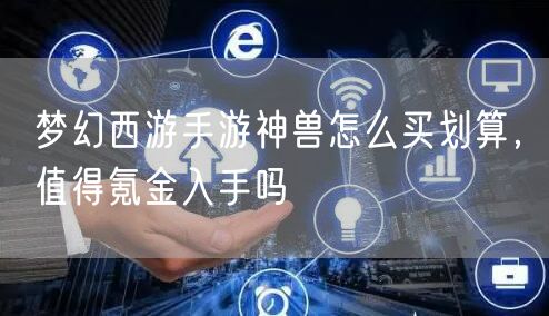 梦幻西游手游神兽怎么买划算，值得氪金入手吗