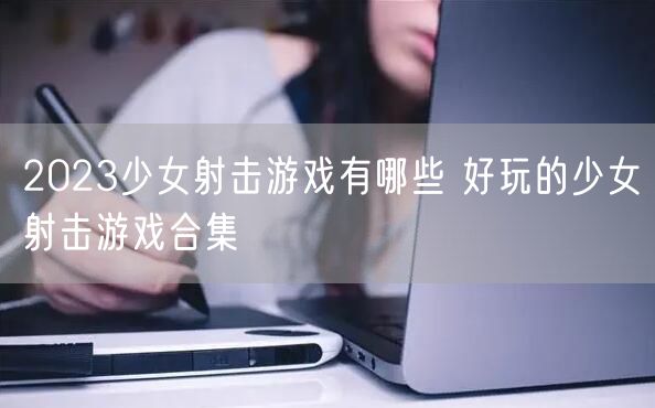 2023少女射击游戏有哪些 好玩的少女射击游戏合集
