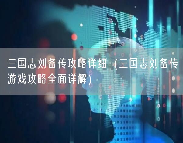 三国志刘备传攻略详细（三国志刘备传游戏攻略全面详解）