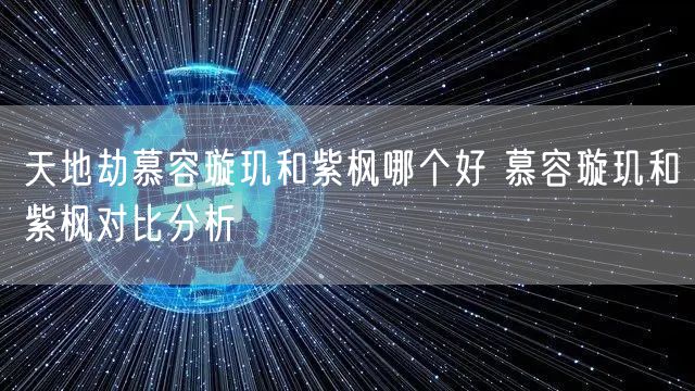 天地劫慕容璇玑和紫枫哪个好 慕容璇玑和紫枫对比分析