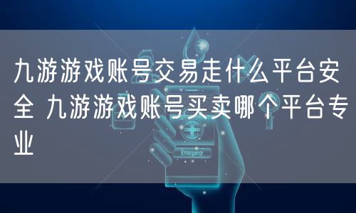 九游游戏账号交易走什么平台安全 九游游戏账号买卖哪个平台专业