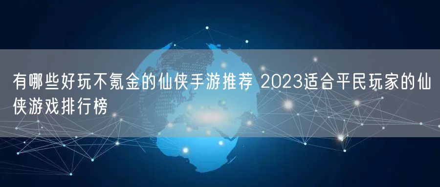 有哪些好玩不氪金的仙侠手游推荐 2023适合平民玩家的仙侠游戏排行榜