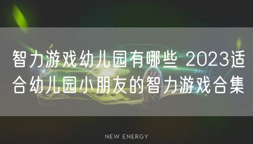 智力游戏幼儿园有哪些 2023适合幼儿园小朋友的智力游戏合集