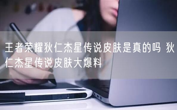 王者荣耀狄仁杰星传说皮肤是真的吗 狄仁杰星传说皮肤大爆料