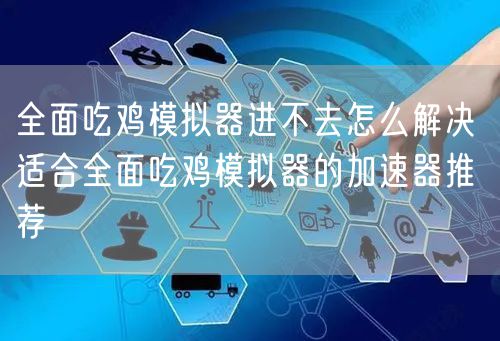 全面吃鸡模拟器进不去怎么解决 适合全面吃鸡模拟器的加速器推荐
