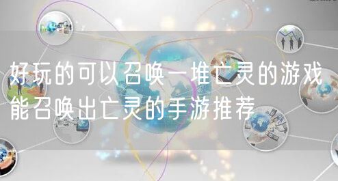 好玩的可以召唤一堆亡灵的游戏 能召唤出亡灵的手游推荐