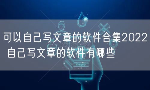 可以自己写文章的软件合集2022 自己写文章的软件有哪些