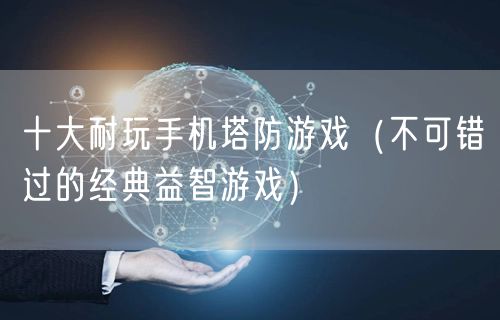 十大耐玩手机塔防游戏（不可错过的经典益智游戏）