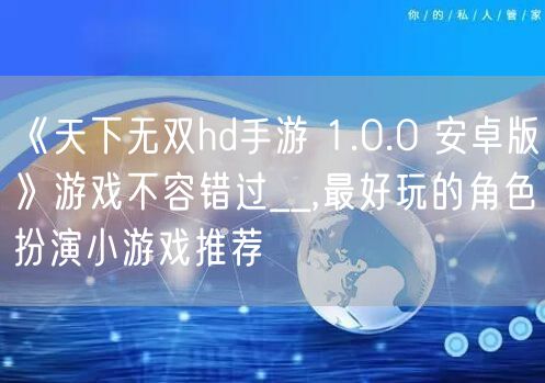 《天下无双hd手游 1.0.0 安卓版》游戏不容错过__,最好玩的角色扮演小游戏推荐