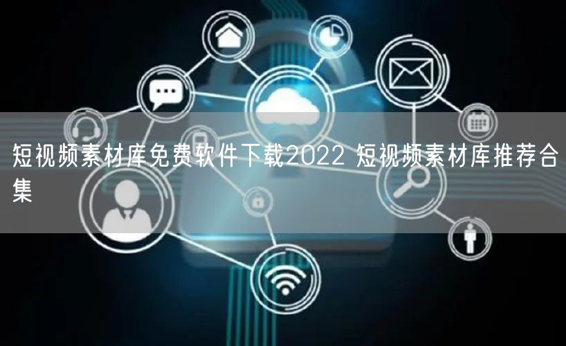 短视频素材库免费软件下载2022 短视频素材库推荐合集