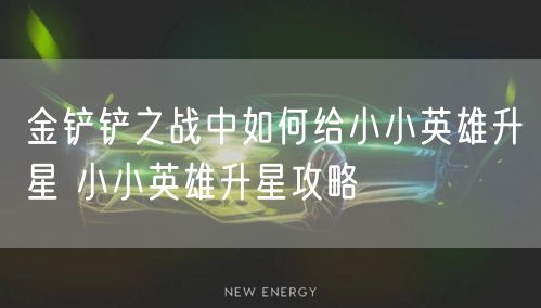 金铲铲之战中如何给小小英雄升星 小小英雄升星攻略