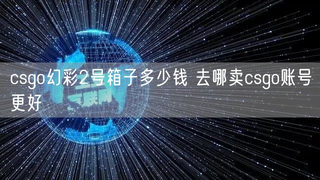 csgo幻彩2号箱子多少钱 去哪卖csgo账号更好