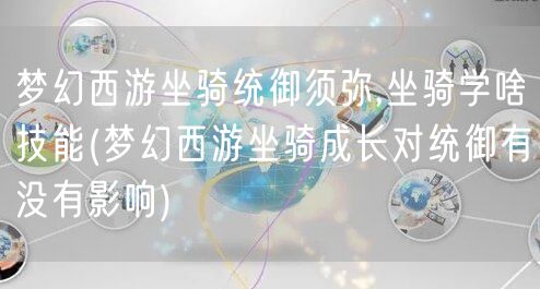 梦幻西游坐骑统御须弥,坐骑学啥技能(梦幻西游坐骑成长对统御有没有影响)