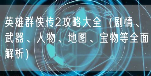 英雄群侠传2攻略大全（剧情、武器、人物、地图、宝物等全面解析）