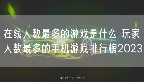 在线人数最多的游戏是什么 玩家人数最多的手机游戏排行榜2023