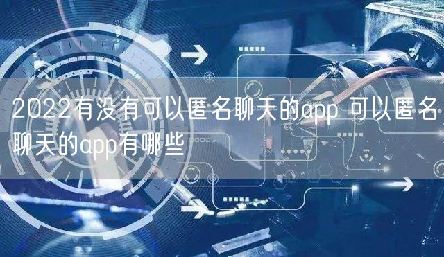 2022有没有可以匿名聊天的app 可以匿名聊天的app有哪些
