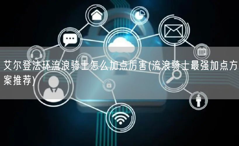 艾尔登法环流浪骑士怎么加点厉害(流浪骑士最强加点方案推荐)