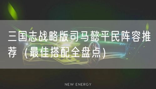 三国志战略版司马懿平民阵容推荐（最佳搭配全盘点）