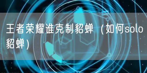 王者荣耀谁克制貂蝉（如何solo貂蝉）