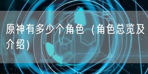 原神有多少个角色（角色总览及介绍）