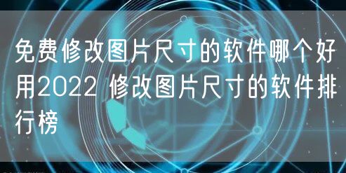 免费修改图片尺寸的软件哪个好用2022 修改图片尺寸的软件排行榜