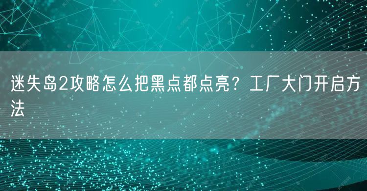 迷失岛2攻略怎么把黑点都点亮?工厂大门开启方法
