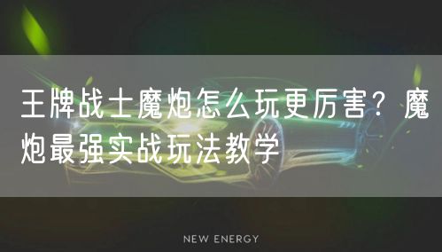 王牌战士魔炮怎么玩更厉害？魔炮最强实战玩法教学