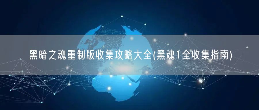 黑暗之魂重制版收集攻略大全(黑魂1全收集指南)