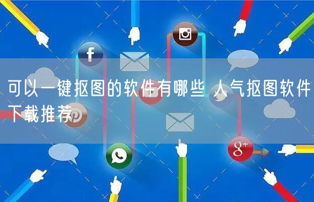 可以一键抠图的软件有哪些 人气抠图软件下载推荐