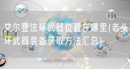 艾尔登法环武器位置在哪里(老头环武器装备获取方法汇总)