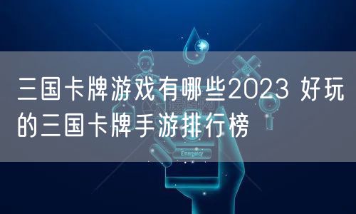 三国卡牌游戏有哪些2023 好玩的三国卡牌手游排行榜