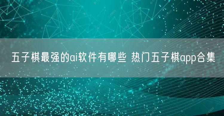 五子棋最强的ai软件有哪些 热门五子棋app合集