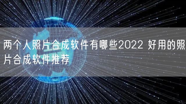两个人照片合成软件有哪些2022 好用的照片合成软件推荐