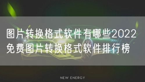 图片转换格式软件有哪些2022 免费图片转换格式软件排行榜
