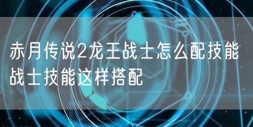 赤月传说2龙王战士怎么配技能 战士技能这样搭配