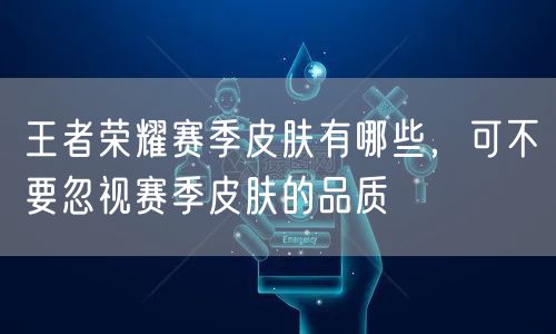 王者荣耀赛季皮肤有哪些，可不要忽视赛季皮肤的品质