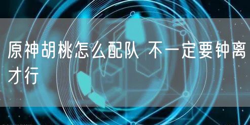 原神胡桃怎么配队 不一定要钟离才行